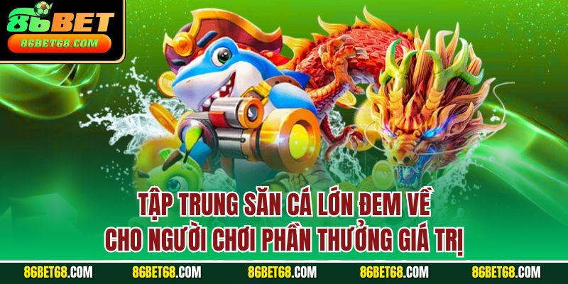 Tập trung săn cá lớn đem về cho người chơi phần thưởng giá trị Tập trung săn cá lớn đem về cho người chơi phần thưởng giá trị