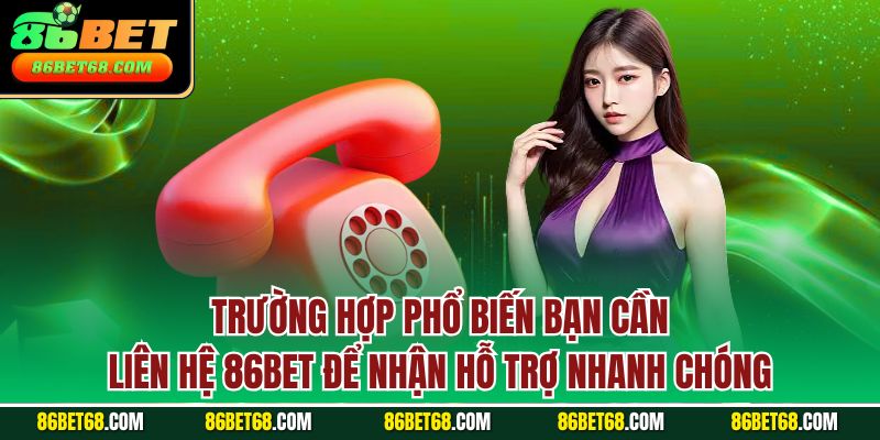 Trường hợp phổ biến bạn cần liên hệ 86BET để nhận hỗ trợ nhanh chóng